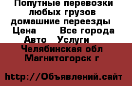 Попутные перевозки любых грузов, домашние переезды › Цена ­ 7 - Все города Авто » Услуги   . Челябинская обл.,Магнитогорск г.